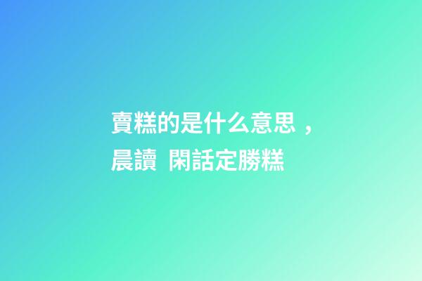 賣糕的是什么意思，晨讀  閑話定勝糕